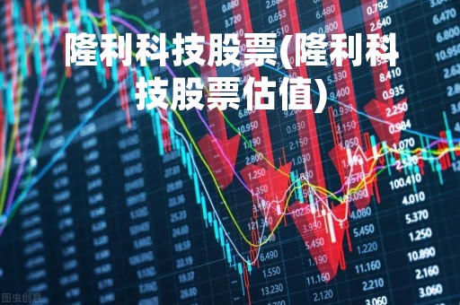 隆利科技股票(隆利科技股票估值)