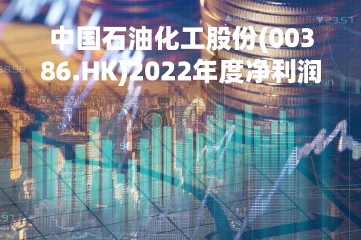 中国石油化工股份(00386.HK)2022年度净利润降6.89%至663.02亿元  末期息0.195元