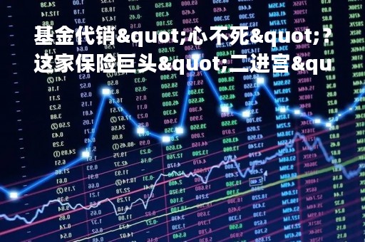 基金代销"心不死"？这家保险巨头"二进宫"，五大代销势力保险最弱，为何知难而上？
