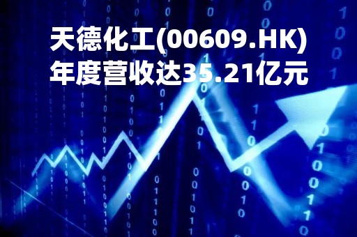 天德化工(00609.HK)年度营收达35.21亿元，纯利大幅升至8.71亿元