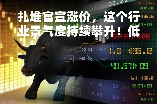 扎堆官宣涨价，这个行业景气度持续攀升！低估值概念股来了