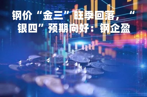 钢价“金三”旺季回落，“银四”预期向好：钢企盈利“艰难”修复中|行业观察