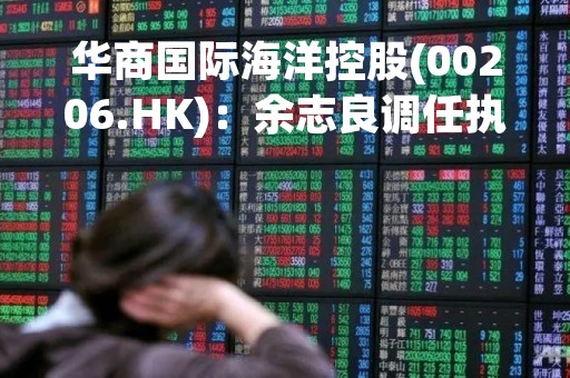 华商国际海洋控股(00206.HK)：余志良调任执行董事并获委任为首席执行官