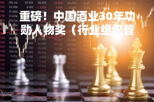 重磅！中国酒业30年功勋人物奖（行业组织管理模范）揭晓