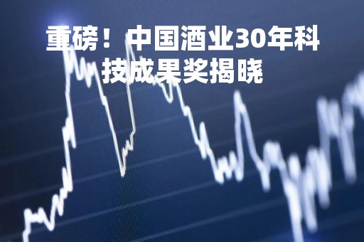 重磅！中国酒业30年科技成果奖揭晓
