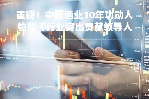 重磅！中国酒业30年功勋人物奖（行业突出贡献领导人）揭晓