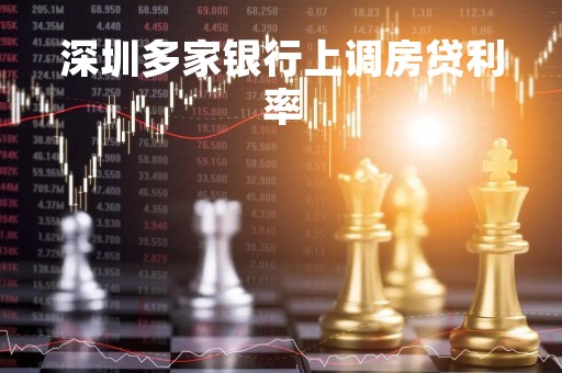 深圳多家银行上调房贷利率「深圳2021年房贷利率各大银行一览表」