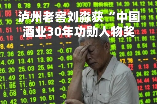 泸州老窖刘淼获“中国酒业30年功勋人物奖”