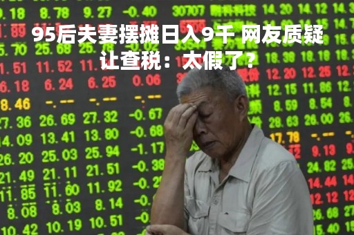 95后夫妻摆摊日入9千 网友质疑让查税：太假了？