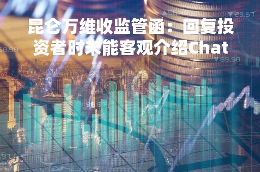 昆仑万维收监管函：回复投资者时未能客观介绍ChatGPT业务情况