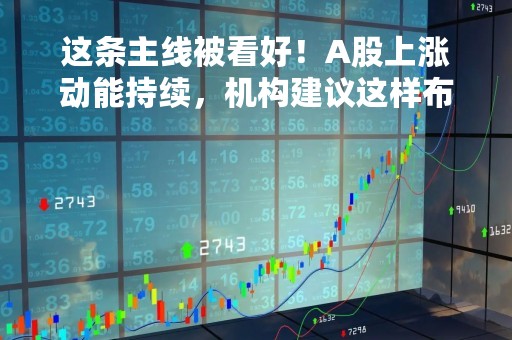 这条主线被看好！A股上涨动能持续，机构建议这样布局