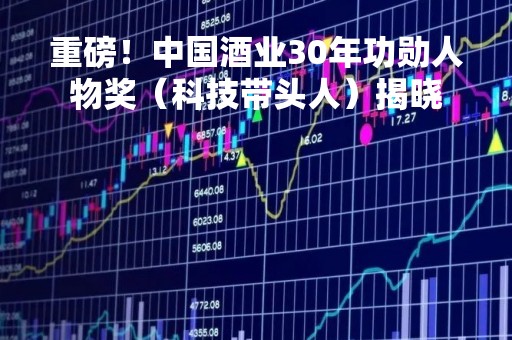 重磅！中国酒业30年功勋人物奖（科技带头人）揭晓