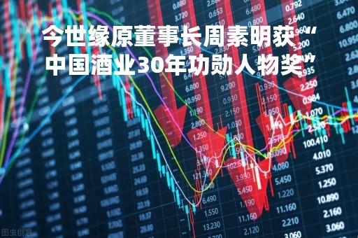 今世缘原董事长周素明获“中国酒业30年功勋人物奖”