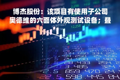 博杰股份：该项目有使用子公司奥德维的六面体外观测试设备；叠层机设备目前已进入现场验证阶段