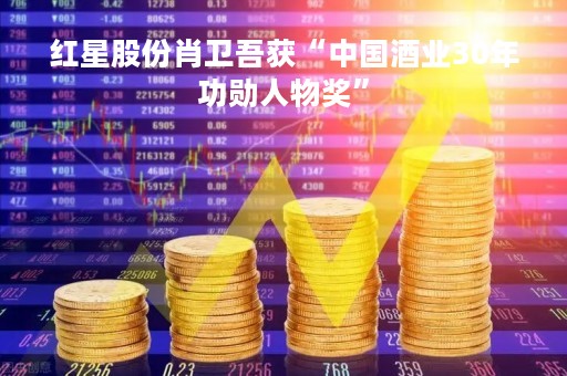 红星股份肖卫吾获“中国酒业30年功勋人物奖”