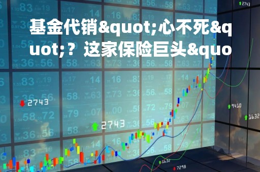基金代销"心不死"？这家保险巨头"二进宫"，五大代销势力保险最弱，为何知难而上？