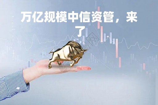 万亿规模中信资管，来了