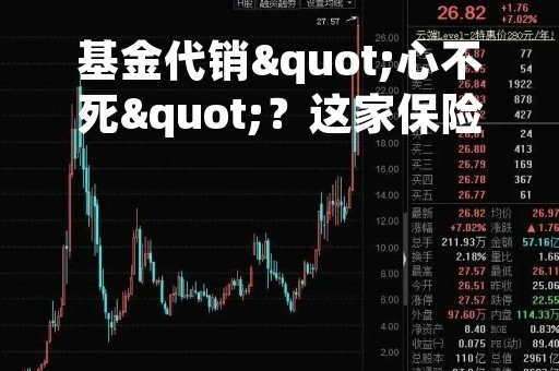 基金代销"心不死"？这家保险巨头"二进宫"，五大代销势力保险最弱，为何知难而上？