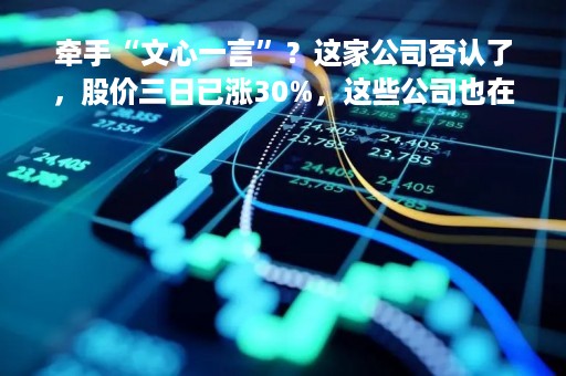 牵手“文心一言”？这家公司否认了，股价三日已涨30%，这些公司也在忙着回应……
