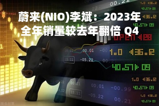 蔚来(NIO)李斌：2023年全年销量较去年翻倍 Q4实现盈亏平衡目标不变
