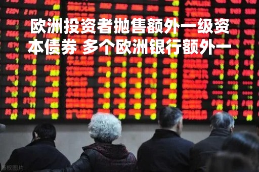 欧洲投资者抛售额外一级资本债券 多个欧洲银行额外一级资本债券价格下跌