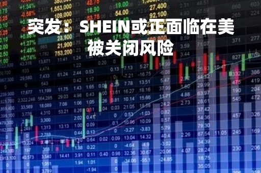 突发：SHEIN或正面临在美被关闭风险