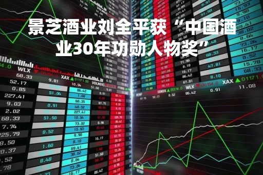 景芝酒业刘全平获“中国酒业30年功勋人物奖”
