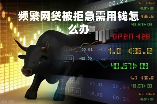 频繁网贷被拒急需用钱怎么办「借钱秒到账app不需要审核」