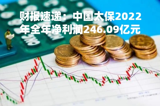 财报速递：中国太保2022年全年净利润246.09亿元，总体财务状况优秀