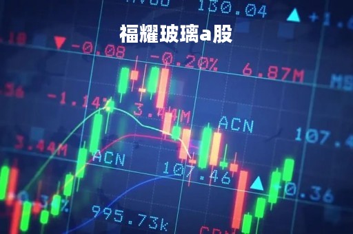 福耀玻璃a股「福耀玻璃A股哪一年发行的」