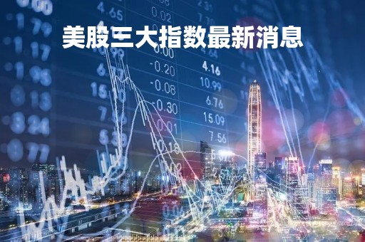 美股三大指数最新消息「美股三大指数最新消息 道琼斯指数」