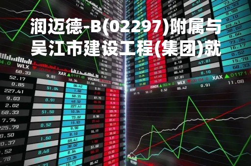 润迈德-B(02297)附属与吴江市建设工程(集团)就位于苏州市一幅土地上的建筑工程订立建设协议