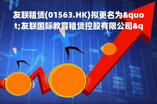 友联租赁(01563.HK)拟更名为"友联国际教育租赁控股有限公司"