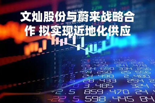 文灿股份与蔚来战略合作 拟实现近地化供应