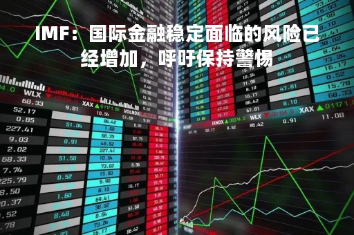 IMF：国际金融稳定面临的风险已经增加，呼吁保持警惕