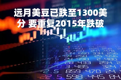 远月美豆已跌至1300美分 要重复2015年跌破成本的故事？