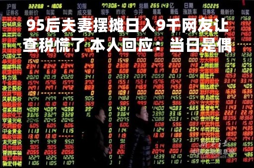 95后夫妻摆摊日入9千网友让查税慌了 本人回应：当日是偶然 但生意也不错