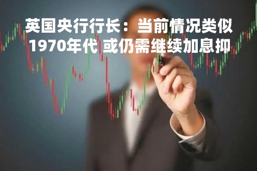 英国央行行长：当前情况类似1970年代 或仍需继续加息抑制通胀