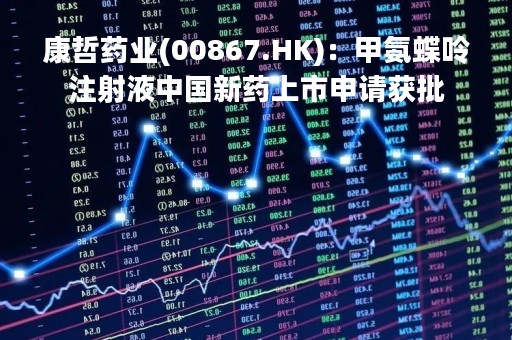 康哲药业(00867.HK)：甲氨蝶呤注射液中国新药上市申请获批