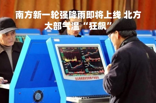 南方新一轮强降雨即将上线 北方大部气温“狂飙”