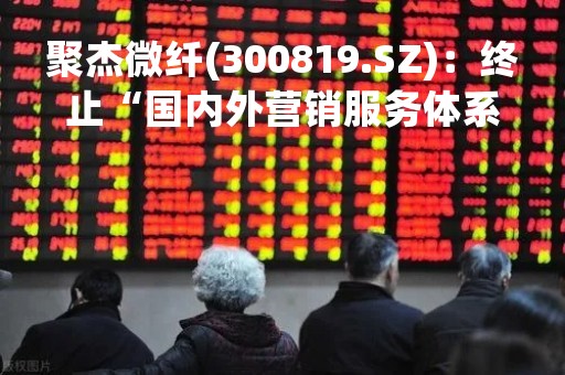 聚杰微纤(300819.SZ)：终止“国内外营销服务体系建设项目”