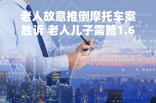 老人故意推倒摩托车案胜诉 老人儿子需赔1.6万！车主回应
