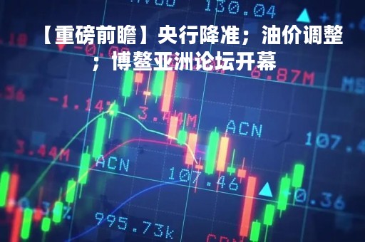 【重磅前瞻】央行降准；油价调整；博鳌亚洲论坛开幕
