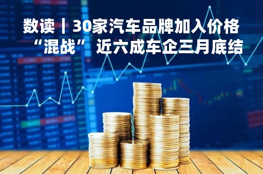 数读｜30家汽车品牌加入价格“混战” 近六成车企三月底结束