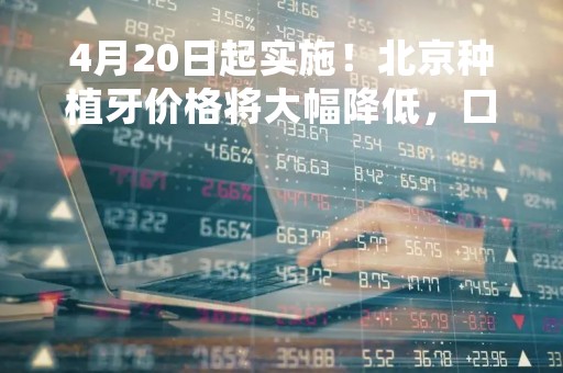 4月20日起实施！北京种植牙价格将大幅降低，口腔种植医疗服务费平均下降72%，种植体价格平均降幅55%