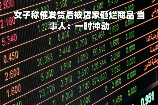 女子称催发货后被店家砸烂商品 当事人：一时冲动