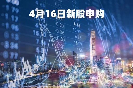 4月16日新股申购「2021年4月16日新股」
