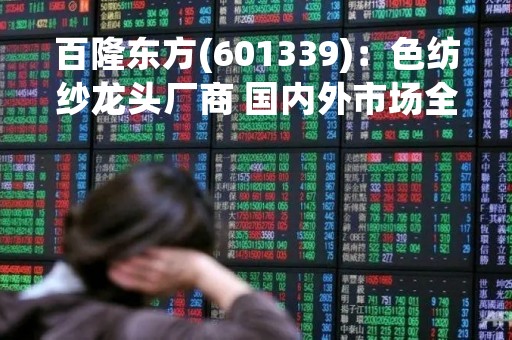 百隆东方(601339)：色纺纱龙头厂商 国内外市场全面布局