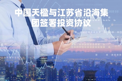 中国天楹与江苏省沿海集团签署投资协议