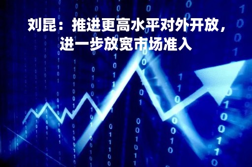 刘昆：推进更高水平对外开放，进一步放宽市场准入